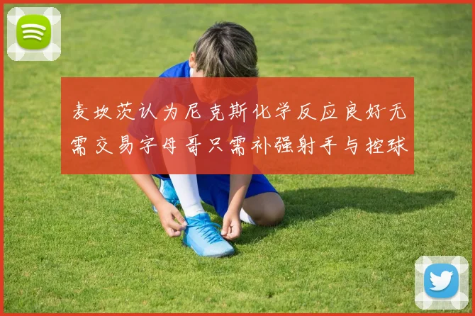 麦坎茨认为尼克斯化学反应良好无需交易字母哥只需补强射手与控球手