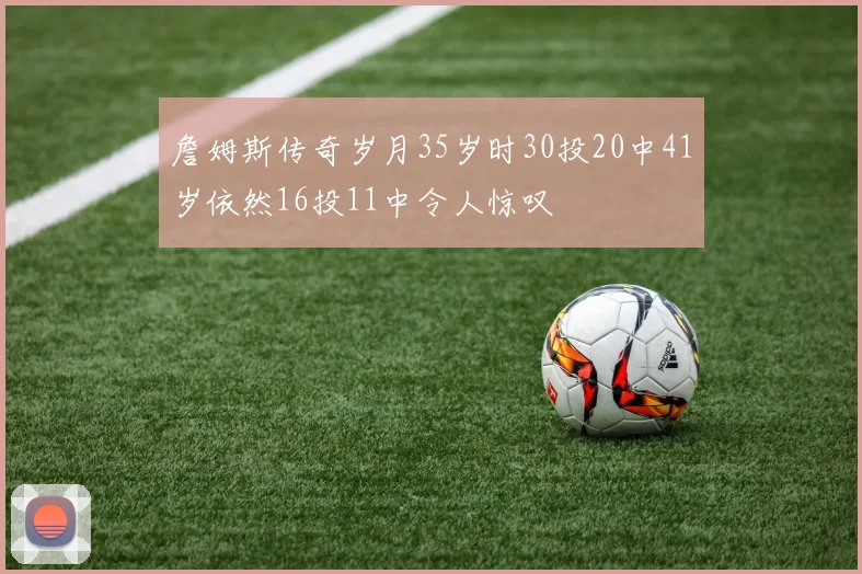 詹姆斯传奇岁月35岁时30投20中41岁依然16投11中令人惊叹