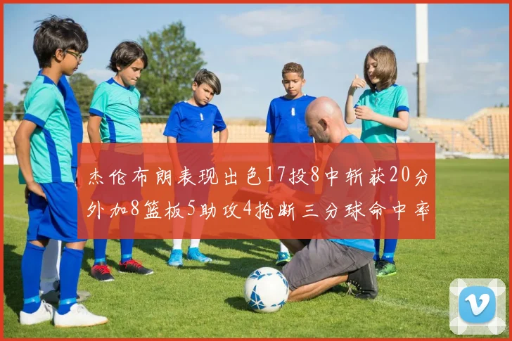 杰伦布朗表现出色17投8中斩获20分外加8篮板5助攻4抢断三分球命中率待提升