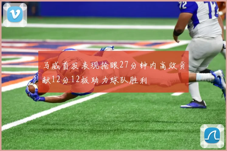 马威首发表现抢眼27分钟内高效贡献12分12板助力球队胜利