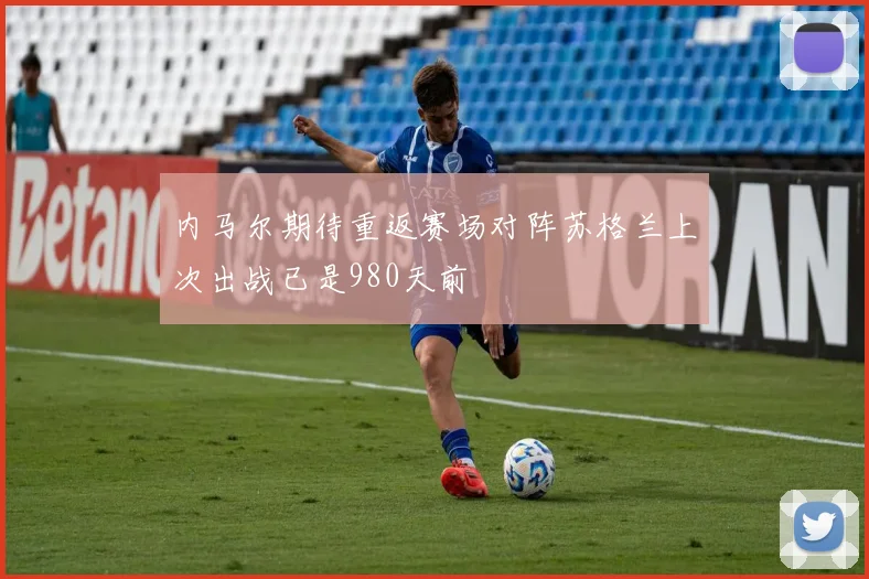 内马尔期待重返赛场对阵苏格兰上次出战已是980天前