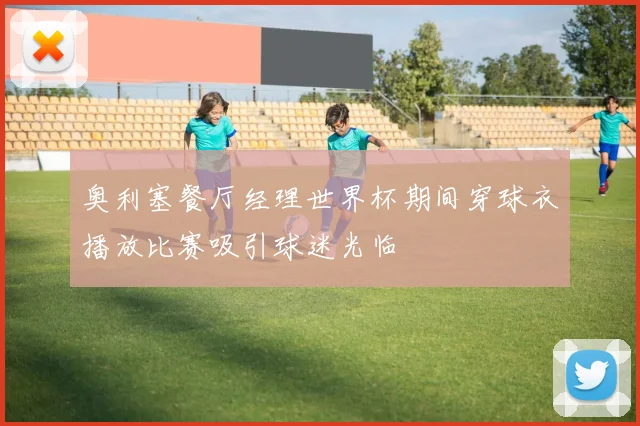 奥利塞餐厅经理世界杯期间穿球衣播放比赛吸引球迷光临