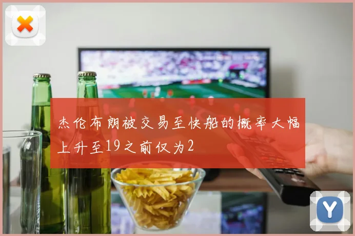 杰伦布朗被交易至快船的概率大幅上升至19之前仅为2