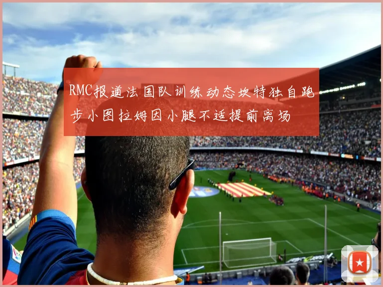 RMC报道法国队训练动态坎特独自跑步小图拉姆因小腿不适提前离场