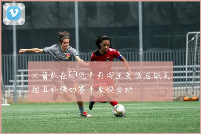 火箭队在KD范乔丹海王受伤后缺乏控卫补强的赛季表现分析