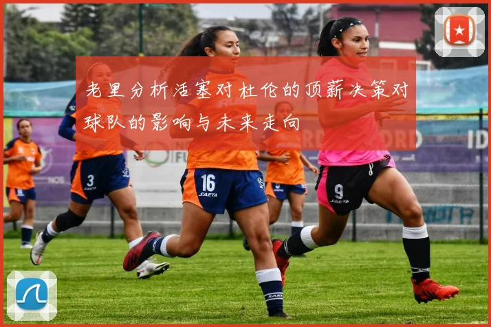老里分析活塞对杜伦的顶薪决策对球队的影响与未来走向
