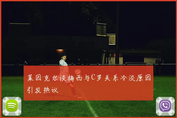 莱因克尔谈梅西与C罗关系冷淡原因引发热议