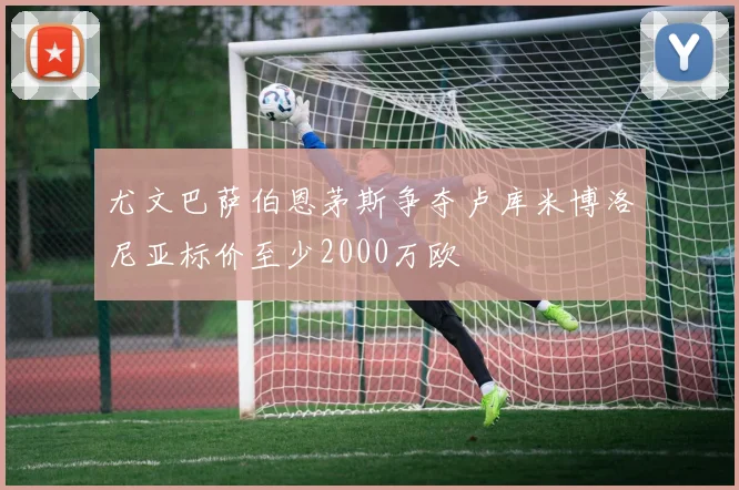 尤文巴萨伯恩茅斯争夺卢库米博洛尼亚标价至少2000万欧