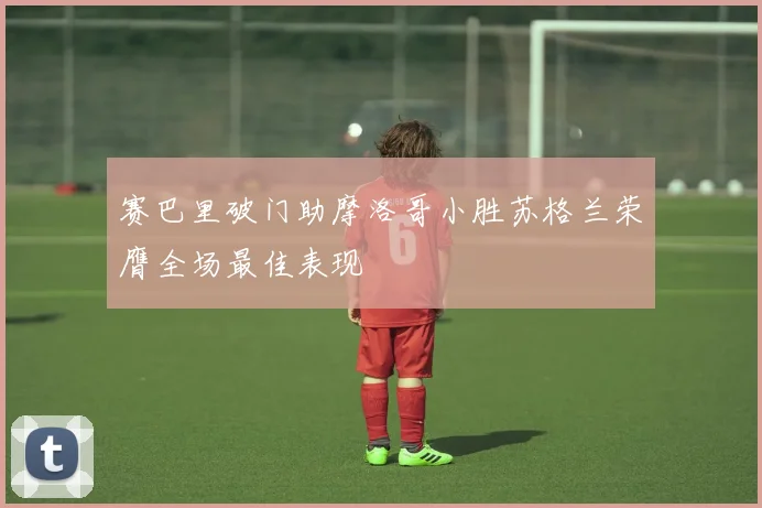 赛巴里破门助摩洛哥小胜苏格兰荣膺全场最佳表现