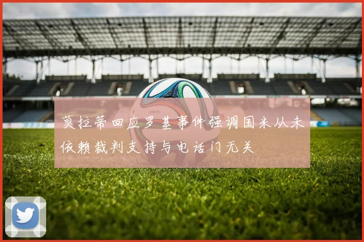 莫拉蒂回应罗基事件强调国米从未依赖裁判支持与电话门无关