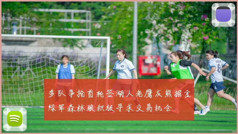 多队争抢首轮签湖人老鹰灰熊掘金绿军森林狼积极寻求交易机会