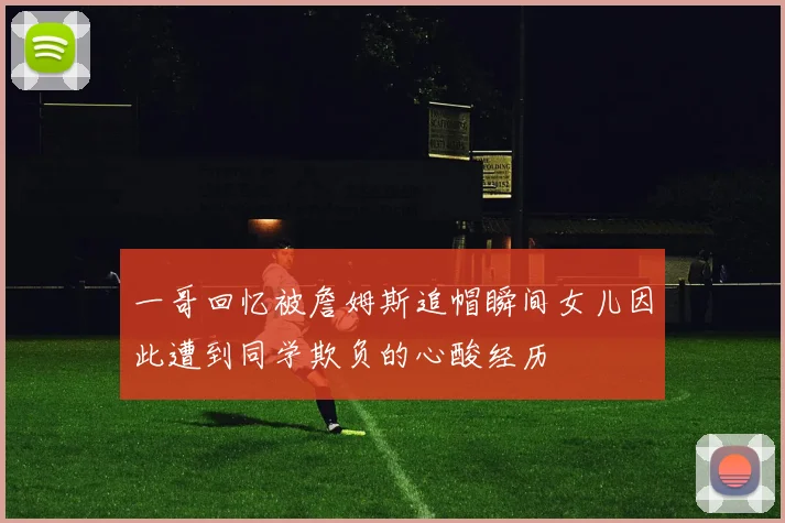 一哥回忆被詹姆斯追帽瞬间女儿因此遭到同学欺负的心酸经历