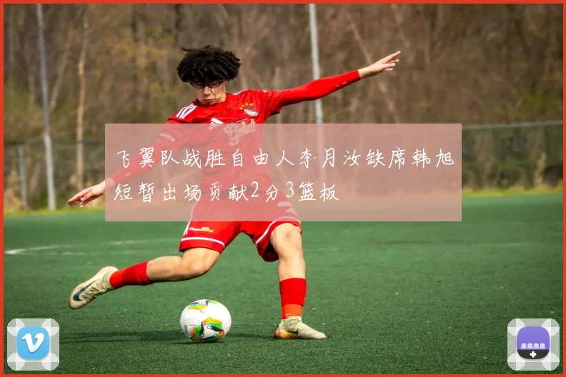 飞翼队战胜自由人李月汝缺席韩旭短暂出场贡献2分3篮板