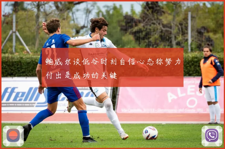 鲍威尔谈低谷时刻自信心态称努力付出是成功的关键