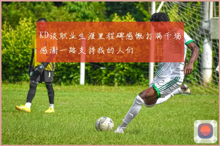 KD谈职业生涯里程碑感慨打满千场感谢一路支持我的人们