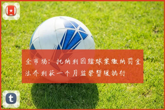 全市场：托纳利因赌球案缴纳罚金法乔利获一个月监禁暂缓执行