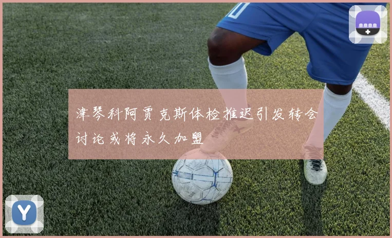 津琴科阿贾克斯体检推迟引发转会讨论或将永久加盟