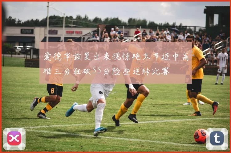 爱德华兹复出表现惊艳末节连中高难三分狂砍55分险些逆转比赛