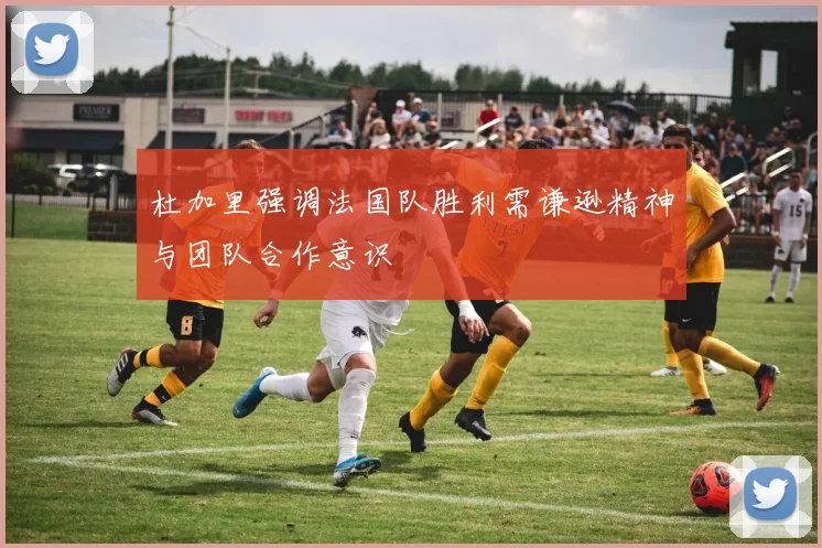 杜加里强调法国队胜利需谦逊精神与团队合作意识