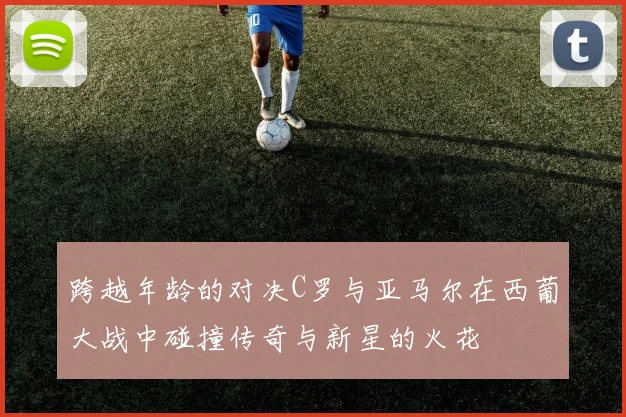 跨越年龄的对决C罗与亚马尔在西葡大战中碰撞传奇与新星的火花
