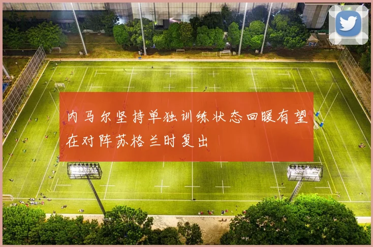 内马尔坚持单独训练状态回暖有望在对阵苏格兰时复出
