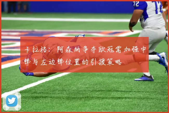 卡拉格：阿森纳争夺欧冠需加强中锋与左边锋位置的引援策略