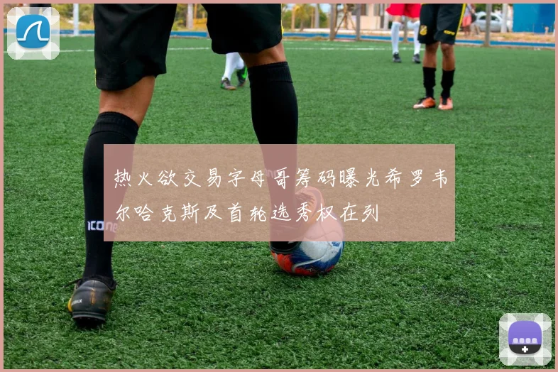 热火欲交易字母哥筹码曝光希罗韦尔哈克斯及首轮选秀权在列