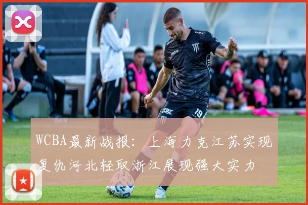 WCBA最新战报：上海力克江苏实现复仇河北轻取浙江展现强大实力