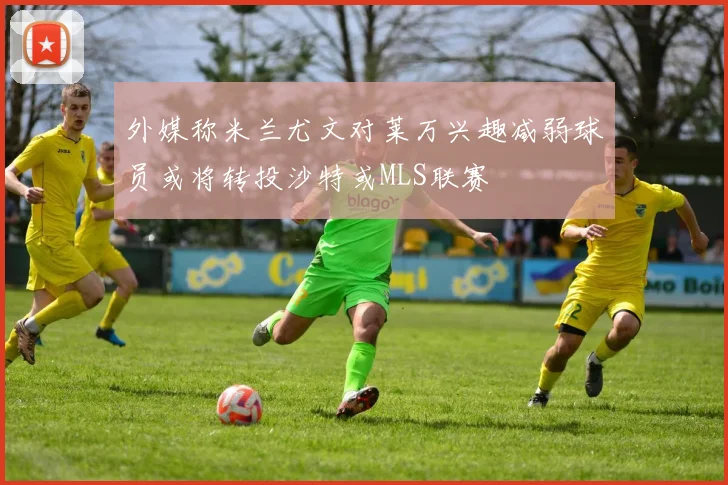 外媒称米兰尤文对莱万兴趣减弱球员或将转投沙特或MLS联赛