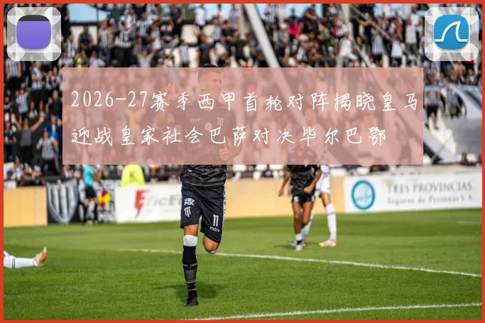 2026-27赛季西甲首轮对阵揭晓皇马迎战皇家社会巴萨对决毕尔巴鄂