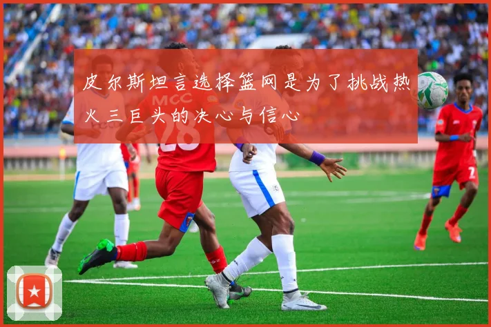 皮尔斯坦言选择篮网是为了挑战热火三巨头的决心与信心