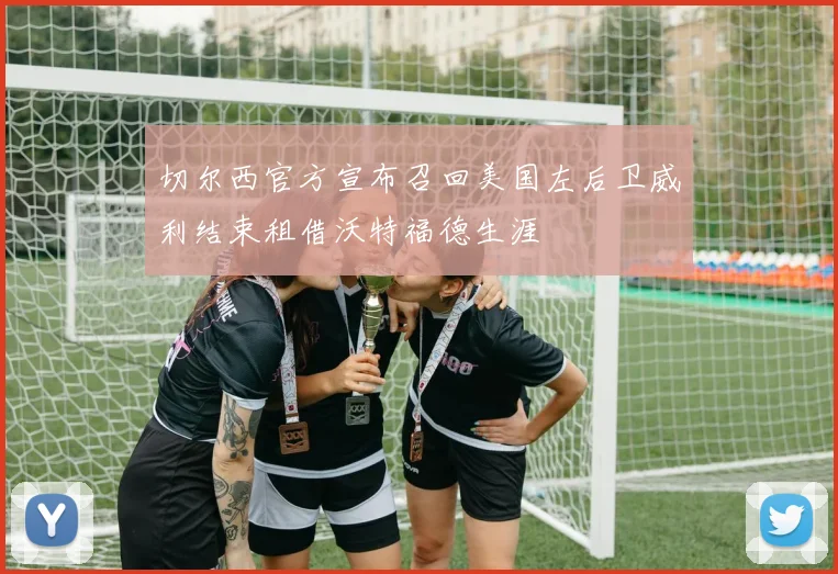 切尔西官方宣布召回美国左后卫威利结束租借沃特福德生涯