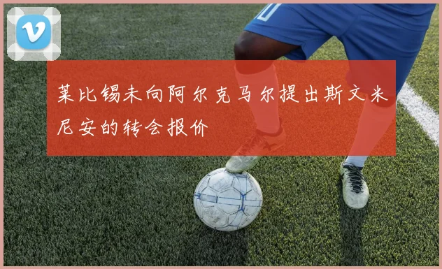 莱比锡未向阿尔克马尔提出斯文米尼安的转会报价