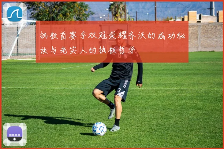 执教首赛季双冠荣耀齐沃的成功秘诀与老实人的执教哲学