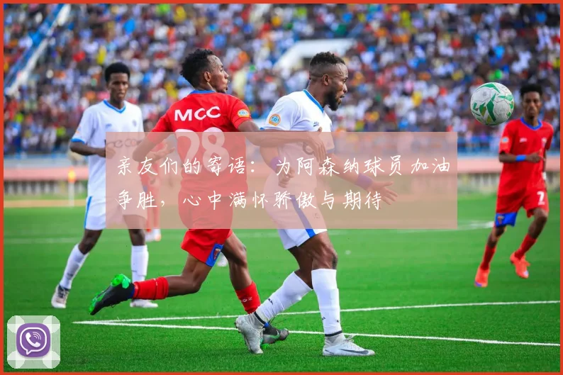 亲友们的寄语：为阿森纳球员加油争胜，心中满怀骄傲与期待