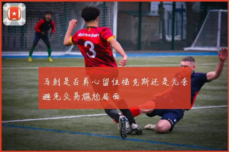 马刺是否真心留住福克斯还是无奈避免交易尴尬局面
